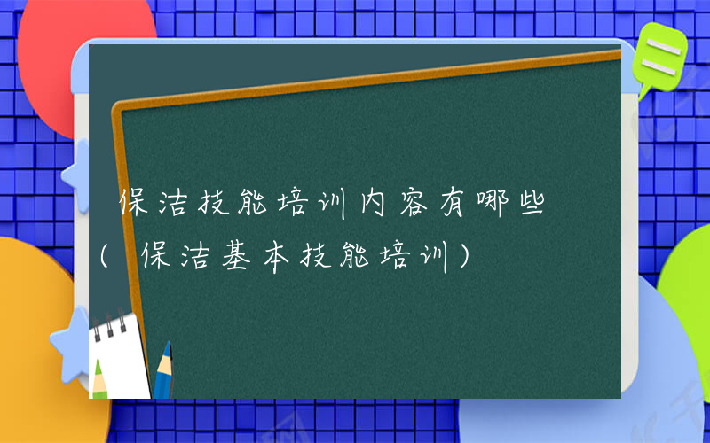 保洁技能培训内容有哪些 (保洁基本技能培训)